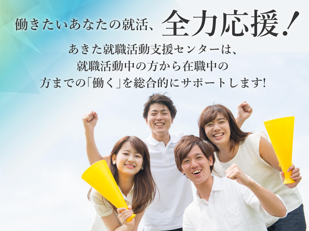 あきた就職活動支援センター 就活アシストあきたは 就職活動中の方から在職中の方までの 働く を総合的にサポートする 就職支援センターです